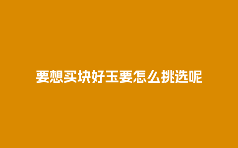 要想买块好玉要怎么挑选呢