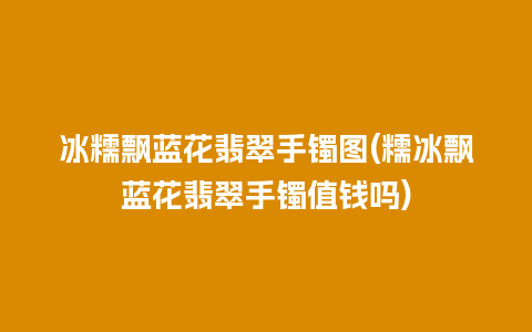 冰糯飘蓝花翡翠手镯图(糯冰飘蓝花翡翠手镯值钱吗)