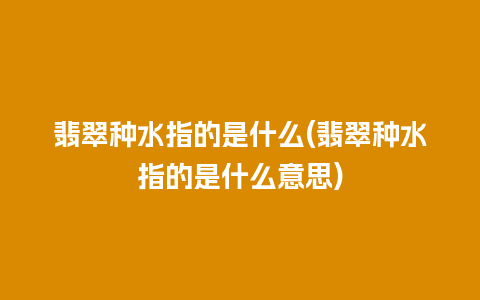 翡翠种水指的是什么(翡翠种水指的是什么意思)