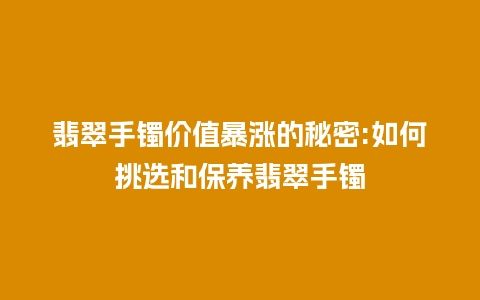 翡翠手镯价值暴涨的秘密:如何挑选和保养翡翠手镯插图 翡翠手镯价值暴涨的秘密:如何挑选和保养翡翠手镯