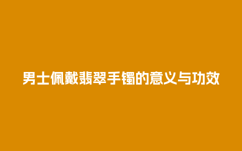 男士佩戴翡翠手镯的意义与功效