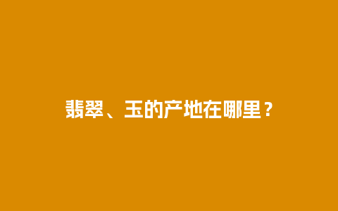 翡翠、玉的产地在哪里？