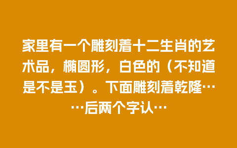 家里有一个雕刻着十二生肖的艺术品，椭圆形，白色的（不知道是不是玉）。下面雕刻着乾隆……后两个字认…