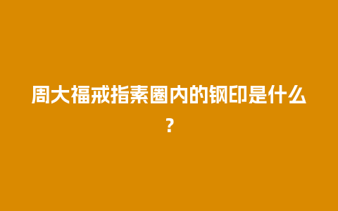 周大福戒指素圈内的钢印是什么？