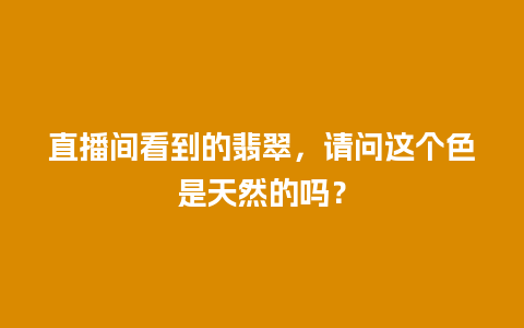 直播间看到的翡翠，请问这个色是天然的吗？