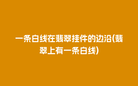 一条白线在翡翠挂件的边沿(翡翠上有一条白线)