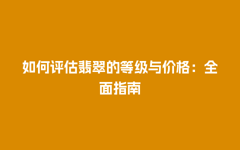 如何评估翡翠的等级与价格：全面指南