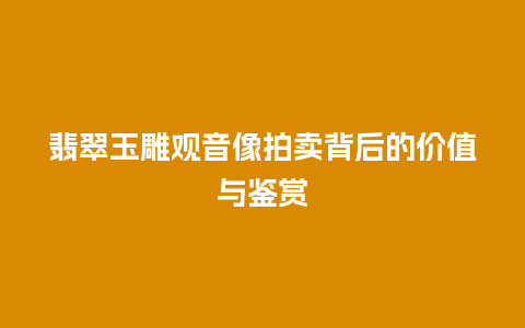 翡翠玉雕观音像拍卖背后的价值与鉴赏