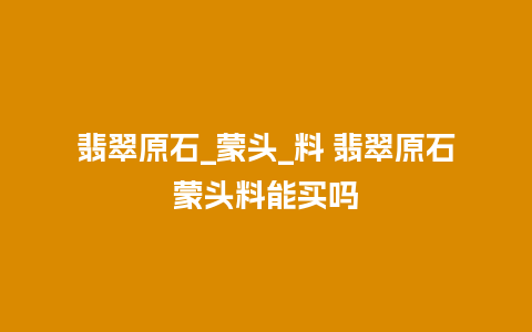 翡翠原石_蒙头_料 翡翠原石蒙头料能买吗