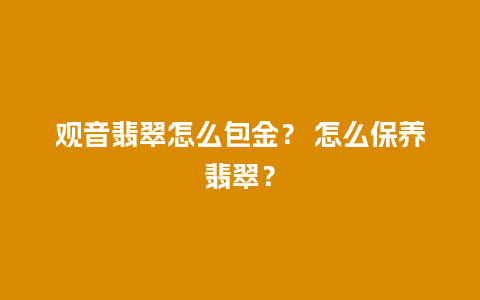 观音翡翠怎么包金？ 怎么保养翡翠？