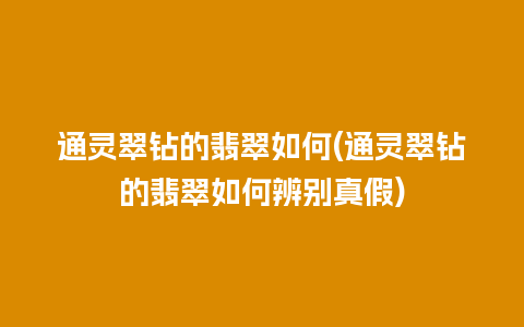 通灵翠钻的翡翠如何(通灵翠钻的翡翠如何辨别真假)