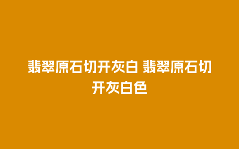 翡翠原石切开灰白 翡翠原石切开灰白色