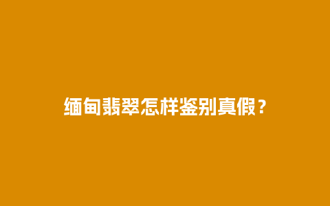 缅甸翡翠怎样鉴别真假？