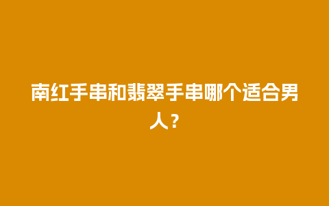 南红手串和翡翠手串哪个适合男人？
