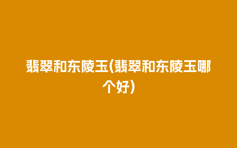 翡翠和东陵玉(翡翠和东陵玉哪个好)