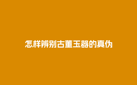 怎样辨别古董玉器的真伪