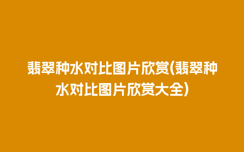 翡翠种水对比图片欣赏(翡翠种水对比图片欣赏大全)