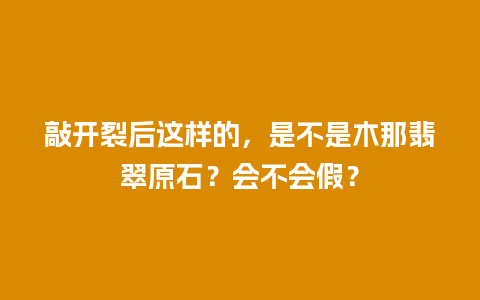 敲开裂后这样的，是不是木那翡翠原石？会不会假？