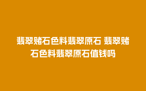 翡翠赌石色料翡翠原石 翡翠赌石色料翡翠原石值钱吗