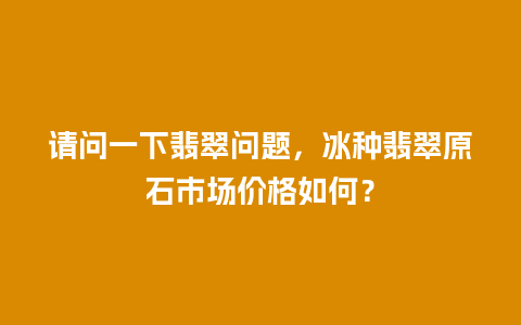请问一下翡翠问题，冰种翡翠原石市场价格如何？