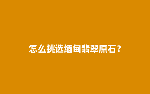 怎么挑选缅甸翡翠原石？