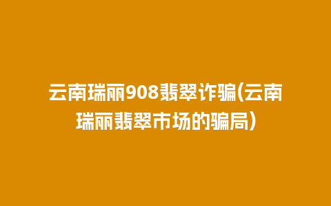 云南瑞丽908翡翠诈骗(云南瑞丽翡翠市场的骗局)