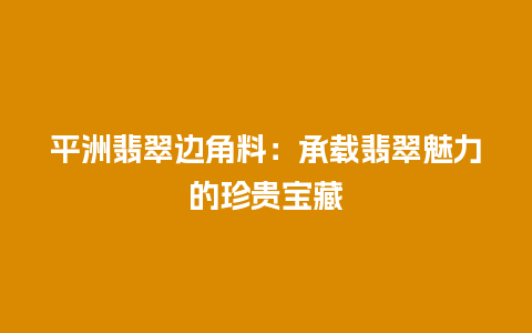 平洲翡翠边角料：承载翡翠魅力的珍贵宝藏