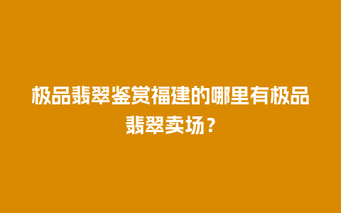 极品翡翠鉴赏福建的哪里有极品翡翠卖场？