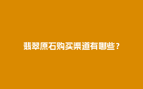 翡翠原石购买渠道有哪些？