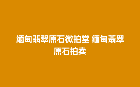 缅甸翡翠原石微拍堂 缅甸翡翠原石拍卖