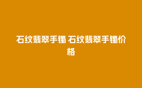 石纹翡翠手镯 石纹翡翠手镯价格