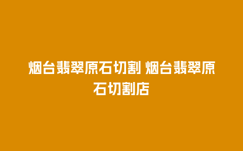 烟台翡翠原石切割 烟台翡翠原石切割店