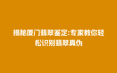 揭秘厦门翡翠鉴定:专家教你轻松识别翡翠真伪