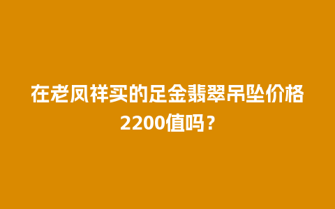 在老凤祥买的足金翡翠吊坠价格2200值吗？