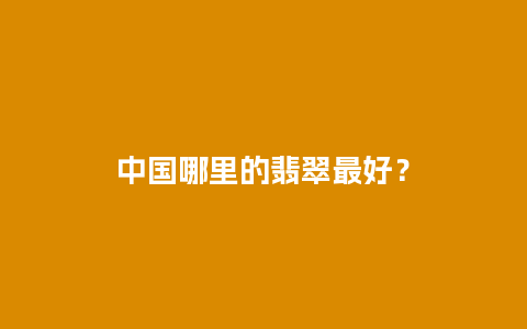 中国哪里的翡翠最好？