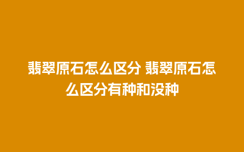 翡翠原石怎么区分 翡翠原石怎么区分有种和没种