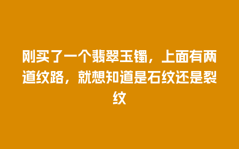 刚买了一个翡翠玉镯，上面有两道纹路，就想知道是石纹还是裂纹