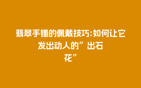 翡翠手镯的佩戴技巧:如何让它发出动人的”出石花”