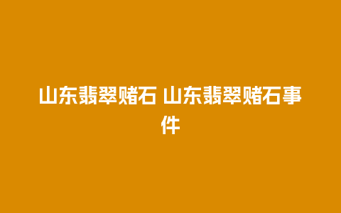 山东翡翠赌石 山东翡翠赌石事件
