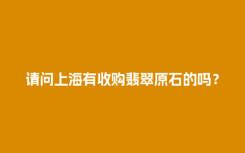 请问上海有收购翡翠原石的吗？
