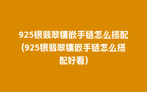 925银翡翠镶嵌手链怎么搭配(925银翡翠镶嵌手链怎么搭配好看)