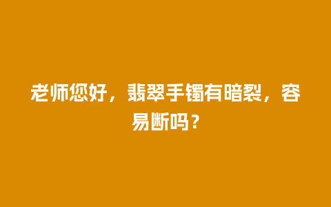 老师您好，翡翠手镯有暗裂，容易断吗？