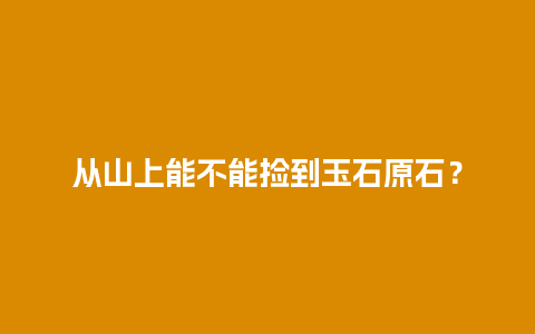 从山上能不能捡到玉石原石？