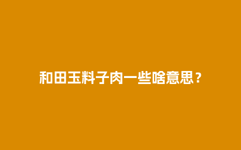 和田玉料子肉一些啥意思？