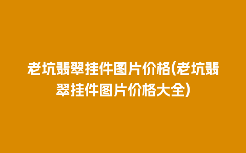 老坑翡翠挂件图片价格(老坑翡翠挂件图片价格大全)