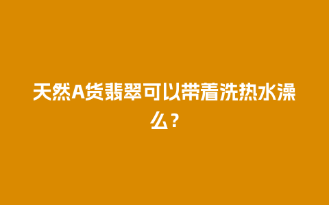 天然A货翡翠可以带着洗热水澡么？