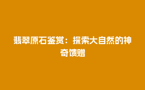 翡翠原石鉴赏：探索大自然的神奇馈赠