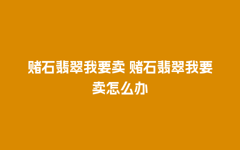 赌石翡翠我要卖 赌石翡翠我要卖怎么办