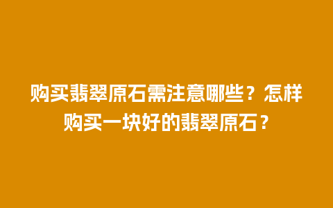 购买翡翠原石需注意哪些？怎样购买一块好的翡翠原石？