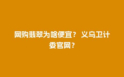 网购翡翠为啥便宜？ 义乌卫计委官网？